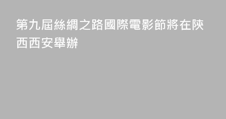 第九屆絲綢之路國際電影節將在陝西西安舉辦