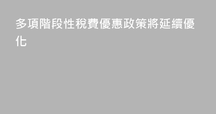 多項階段性稅費優惠政策將延續優化