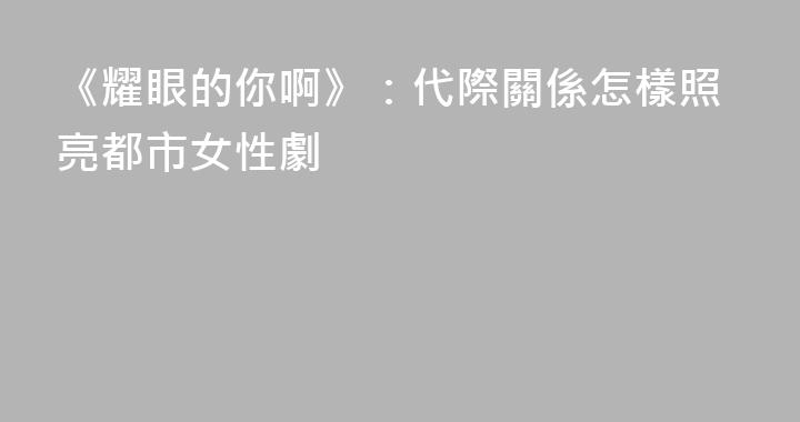 《耀眼的你啊》：代際關係怎樣照亮都市女性劇