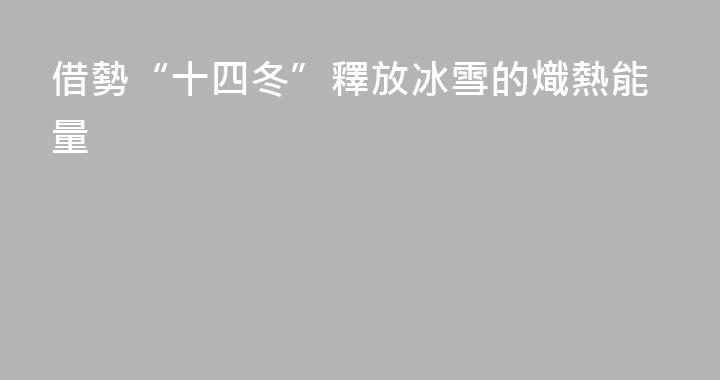 借勢“十四冬”釋放冰雪的熾熱能量