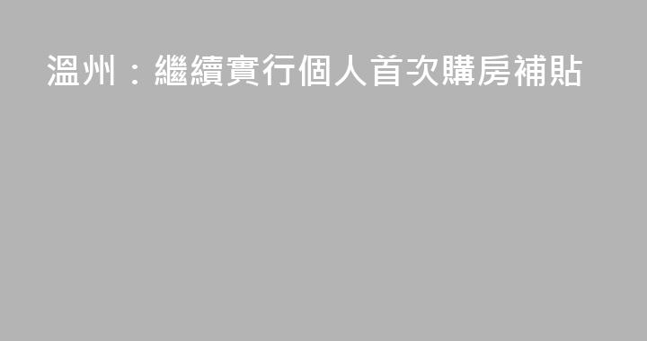 溫州：繼續實行個人首次購房補貼