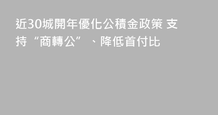 近30城開年優化公積金政策 支持“商轉公”、降低首付比