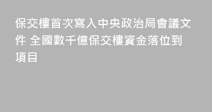 保交樓首次寫入中央政治局會議文件 全國數千億保交樓資金落位到項目