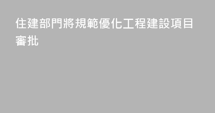 住建部門將規範優化工程建設項目審批