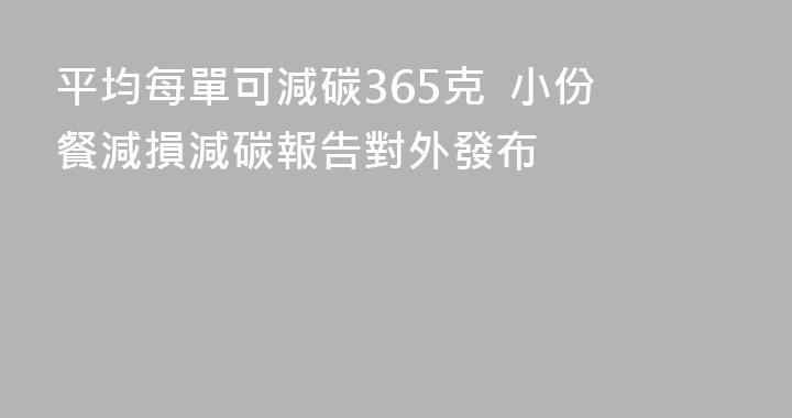 平均每單可減碳365克  小份餐減損減碳報告對外發布