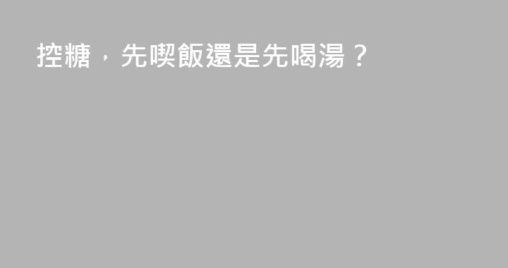 控糖，先喫飯還是先喝湯？
