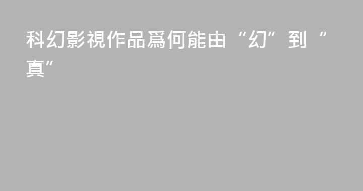 科幻影視作品爲何能由“幻”到“真”