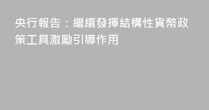 央行報告：繼續發揮結構性貨幣政策工具激勵引導作用