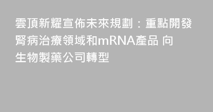 雲頂新耀宣佈未來規劃：重點開發腎病治療領域和mRNA產品 向生物製藥公司轉型