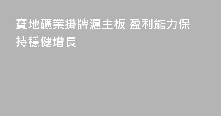 寶地礦業掛牌滬主板 盈利能力保持穩健增長