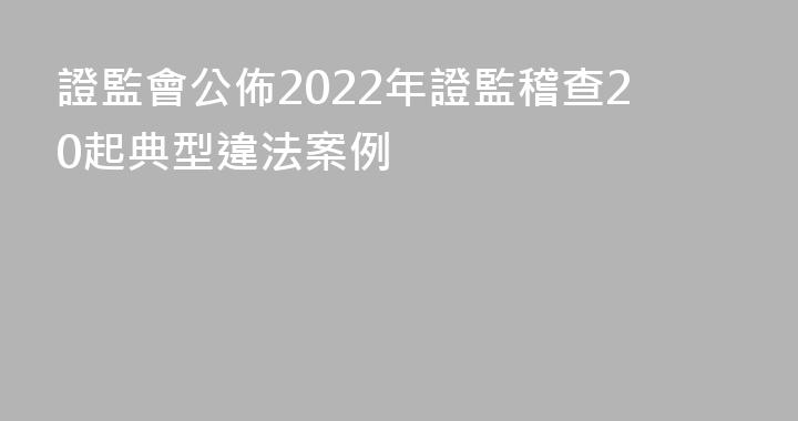 證監會公佈2022年證監稽查20起典型違法案例