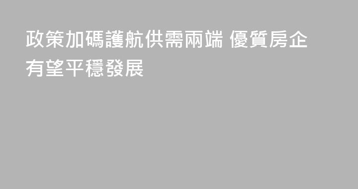 政策加碼護航供需兩端 優質房企有望平穩發展