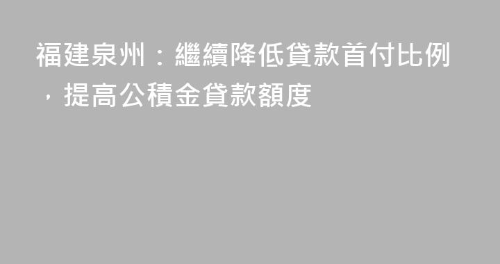 福建泉州：繼續降低貸款首付比例，提高公積金貸款額度