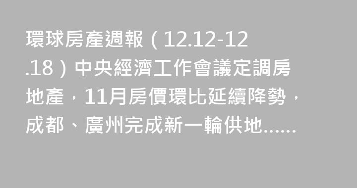 環球房產週報（12.12-12.18）中央經濟工作會議定調房地產，11月房價環比延續降勢，成都、廣州完成新一輪供地……