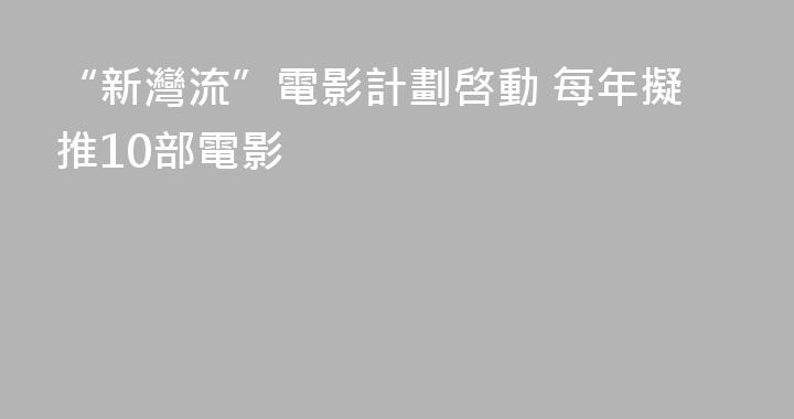 “新灣流”電影計劃啓動 每年擬推10部電影