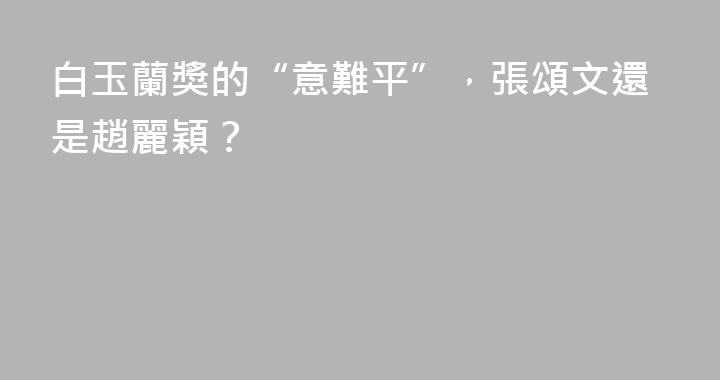 白玉蘭獎的“意難平”，張頌文還是趙麗穎？