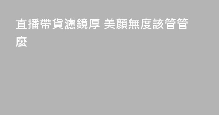 直播帶貨濾鏡厚 美顏無度該管管麼