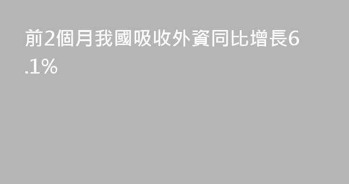 前2個月我國吸收外資同比增長6.1%