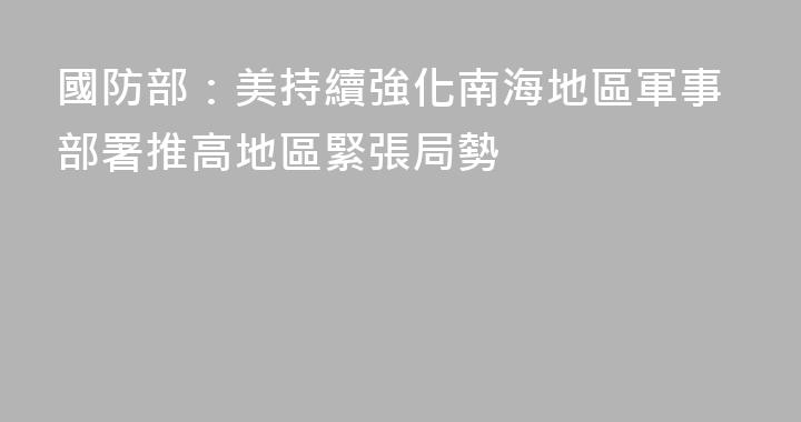 國防部：美持續強化南海地區軍事部署推高地區緊張局勢