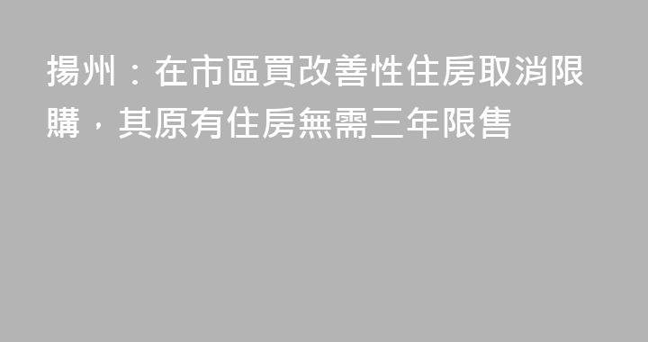 揚州：在市區買改善性住房取消限購，其原有住房無需三年限售