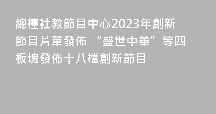 總檯社教節目中心2023年創新節目片單發佈 “盛世中華”等四板塊發佈十八檔創新節目