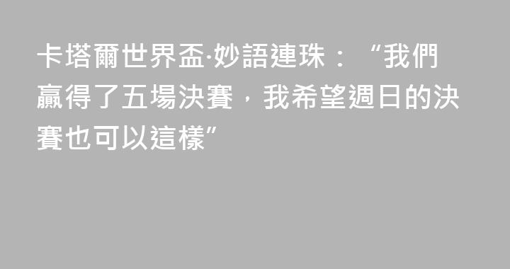 卡塔爾世界盃·妙語連珠：“我們贏得了五場決賽，我希望週日的決賽也可以這樣”