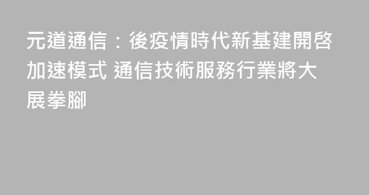 元道通信：後疫情時代新基建開啓加速模式 通信技術服務行業將大展拳腳