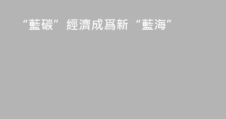 “藍碳”經濟成爲新“藍海”