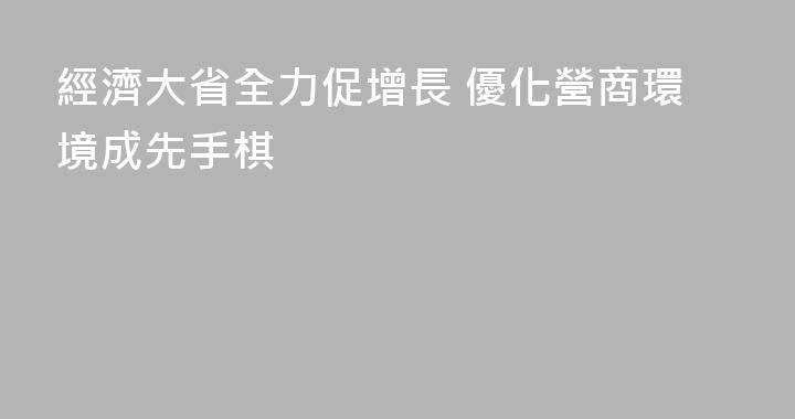 經濟大省全力促增長 優化營商環境成先手棋