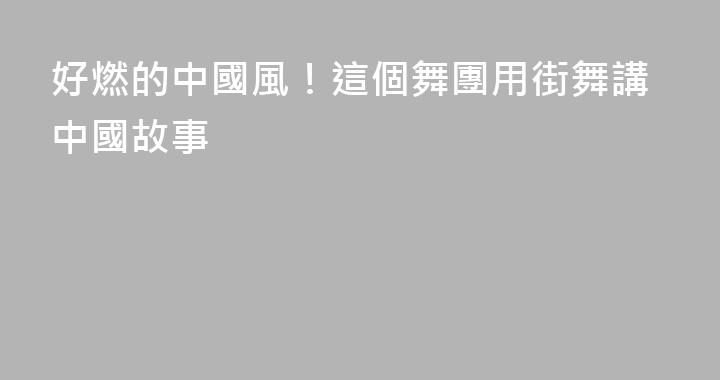 好燃的中國風！這個舞團用街舞講中國故事