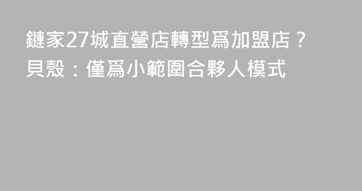 鏈家27城直營店轉型爲加盟店？貝殼：僅爲小範圍合夥人模式