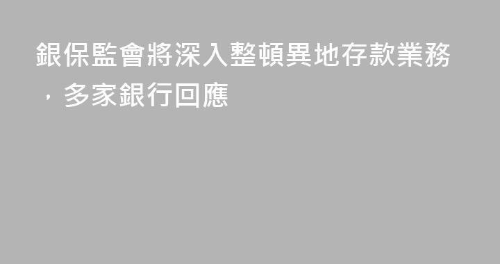 銀保監會將深入整頓異地存款業務，多家銀行回應