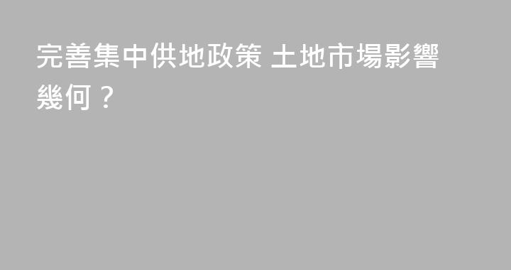 完善集中供地政策 土地市場影響幾何？