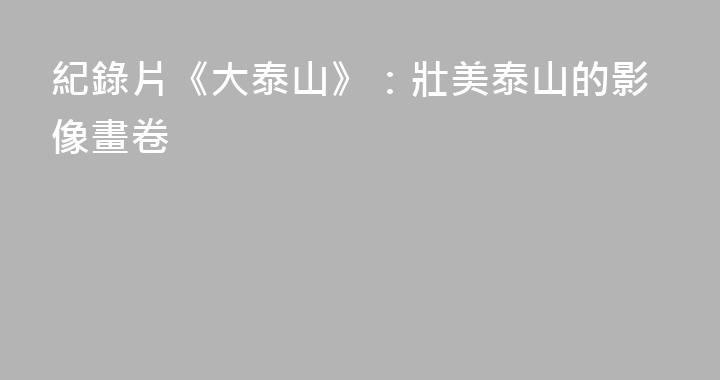 紀錄片《大泰山》：壯美泰山的影像畫卷