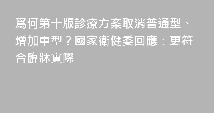 爲何第十版診療方案取消普通型、增加中型？國家衛健委回應：更符合臨牀實際