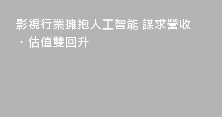 影視行業擁抱人工智能 謀求營收、估值雙回升
