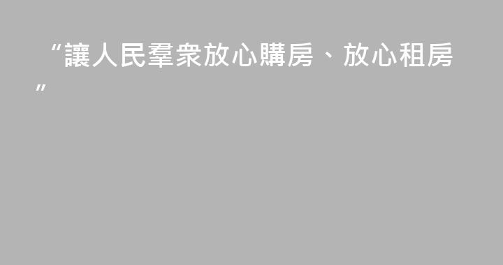 “讓人民羣衆放心購房、放心租房”