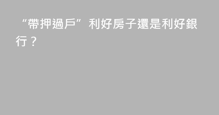 “帶押過戶”利好房子還是利好銀行？