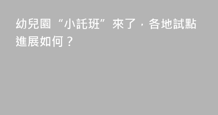 幼兒園“小託班”來了，各地試點進展如何？