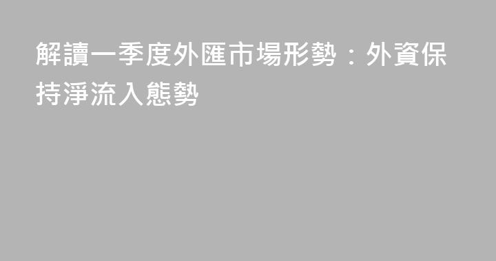 解讀一季度外匯市場形勢：外資保持淨流入態勢
