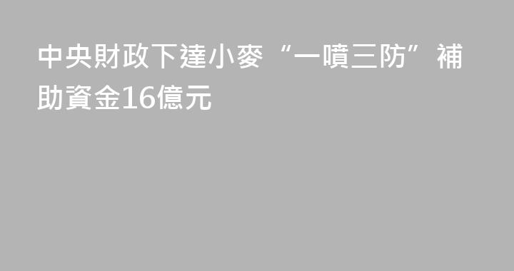 中央財政下達小麥“一噴三防”補助資金16億元