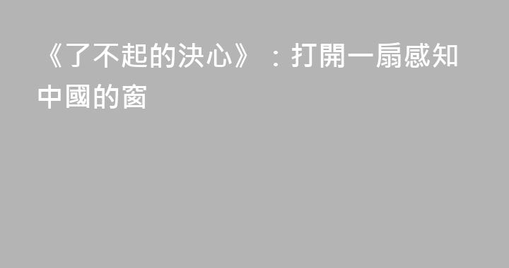 《了不起的決心》：打開一扇感知中國的窗