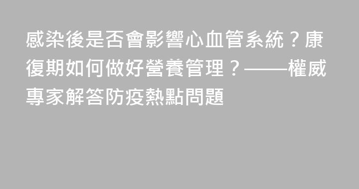感染後是否會影響心血管系統？康復期如何做好營養管理？——權威專家解答防疫熱點問題
