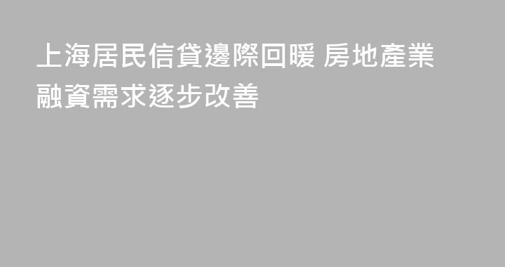上海居民信貸邊際回暖 房地產業融資需求逐步改善