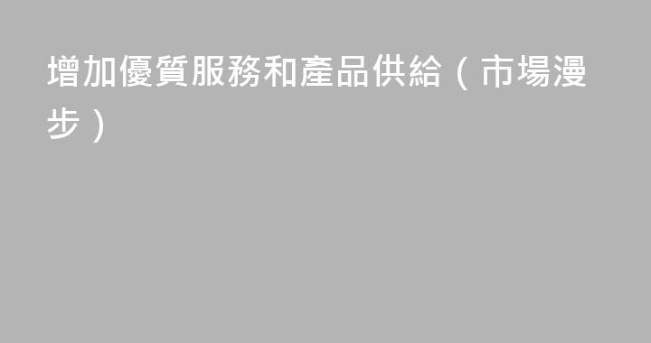 增加優質服務和產品供給（市場漫步）