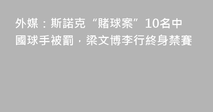 外媒：斯諾克“賭球案”10名中國球手被罰，梁文博李行終身禁賽