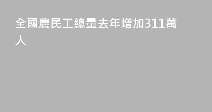 全國農民工總量去年增加311萬人