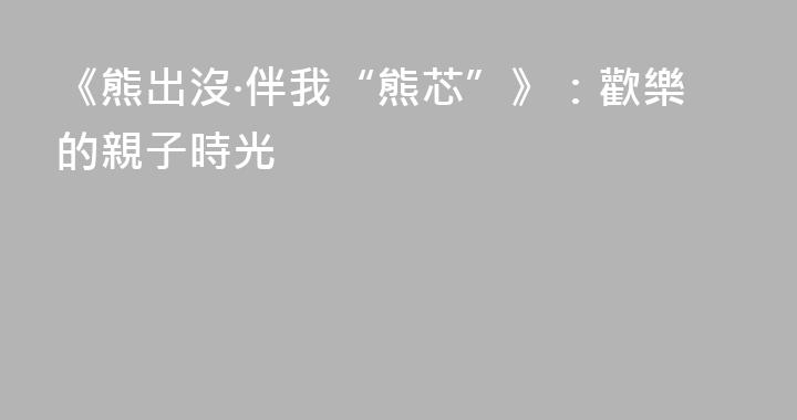 《熊出沒·伴我“熊芯”》：歡樂的親子時光