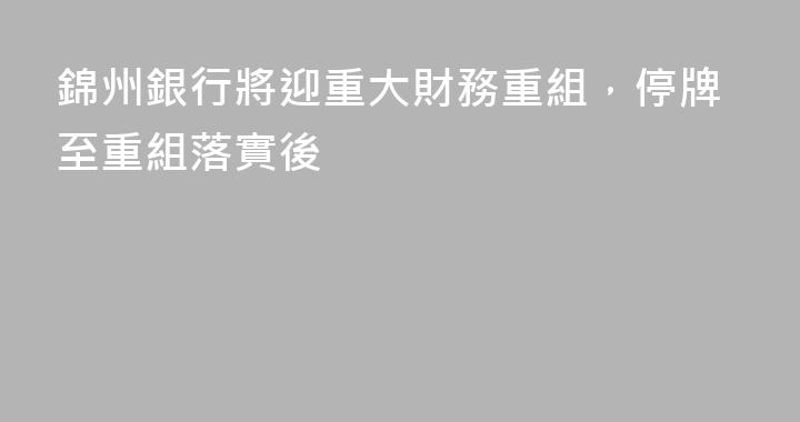 錦州銀行將迎重大財務重組，停牌至重組落實後