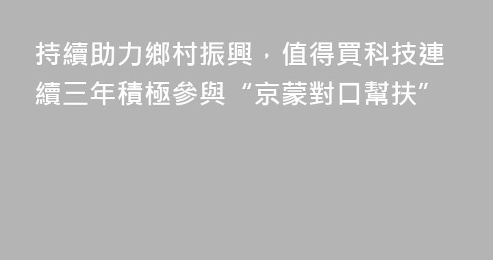 持續助力鄉村振興，值得買科技連續三年積極參與“京蒙對口幫扶”